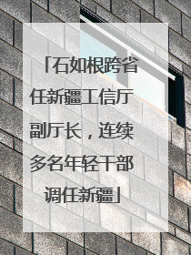 石如根跨省任新疆工信厅副厅长，连续多名年轻干部调任新疆