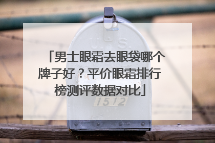 男士眼霜去眼袋哪个牌子好？平价眼霜排行榜测评数据对比