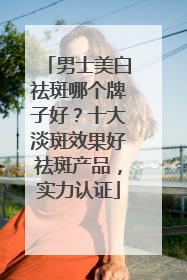 男士美白祛斑哪个牌子好？十大淡斑效果好祛斑产品，实力认证
