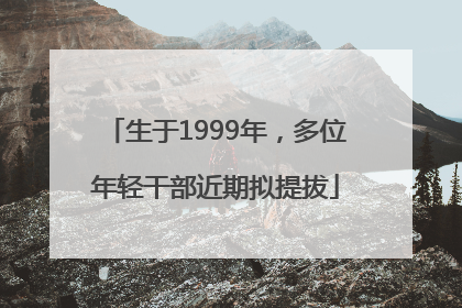 生于1999年，多位年轻干部近期拟提拔
