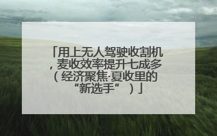 用上无人驾驶收割机，麦收效率提升七成多（经济聚焦·夏收里的“新选手”）