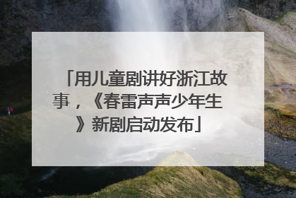 用儿童剧讲好浙江故事，《春雷声声少年生》新剧启动发布