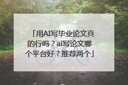 用AI写毕业论文真的行吗？ai写论文哪个平台好？推荐两个