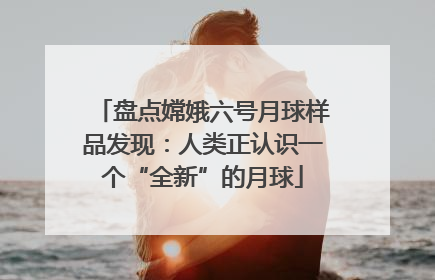 盘点嫦娥六号月球样品发现：人类正认识一个“全新”的月球