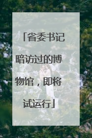 省委书记暗访过的博物馆，即将试运行