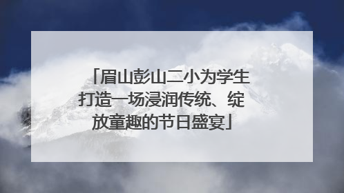 眉山彭山二小为学生打造一场浸润传统、绽放童趣的节日盛宴