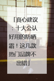 真心建议：十大公认好用的防晒霜！这几款热门品牌不出错