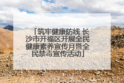 筑牢健康防线 长沙市开福区开展全民健康素养宣传月暨全民禁毒宣传活动