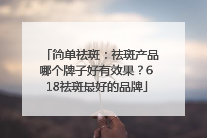 简单祛斑：祛斑产品哪个牌子好有效果？618祛斑最好的品牌