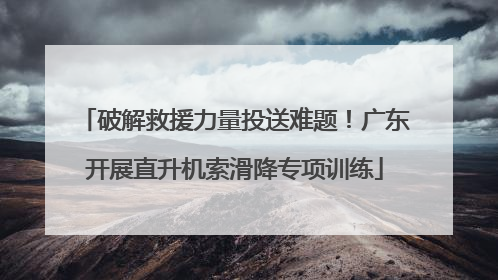 破解救援力量投送难题！广东开展直升机索滑降专项训练