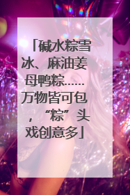 碱水粽雪冰、麻油姜母鸭粽……万物皆可包，“粽”头戏创意多