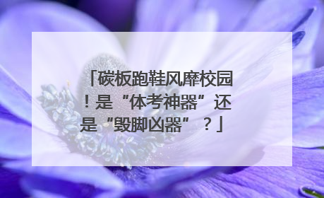 碳板跑鞋风靡校园！是“体考神器”还是“毁脚凶器”？
