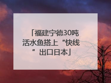福建宁德30吨活水鱼搭上“快线”出口日本