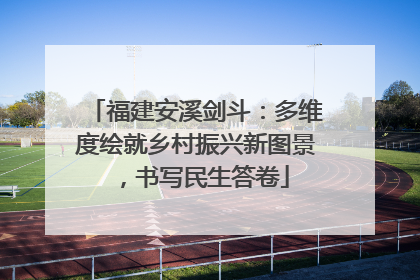 福建安溪剑斗：多维度绘就乡村振兴新图景，书写民生答卷