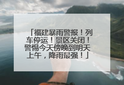 福建暴雨警报！列车停运！景区关闭！警惕今天傍晚到明天上午，降雨最强！