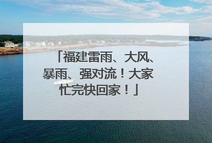 福建雷雨、大风、暴雨、强对流！大家忙完快回家！