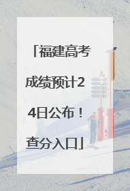 福建高考成绩预计24日公布！查分入口