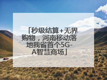 秒级结算+无界购物，河南移动落地我省首个5G-A智慧商场