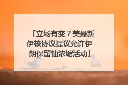 立场有变？美最新伊核协议提议允许伊朗保留铀浓缩活动