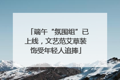 端午“氛围组”已上线，文艺范艾草装饰受年轻人追捧