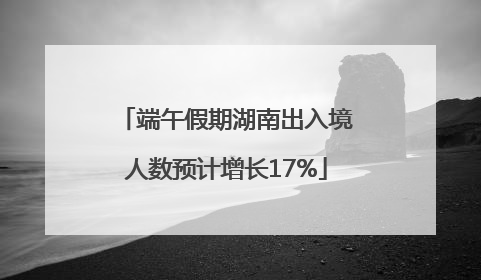 端午假期湖南出入境人数预计增长17%