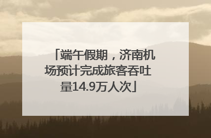 端午假期，济南机场预计完成旅客吞吐量14.9万人次