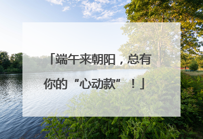 端午来朝阳，总有你的“心动款”！
