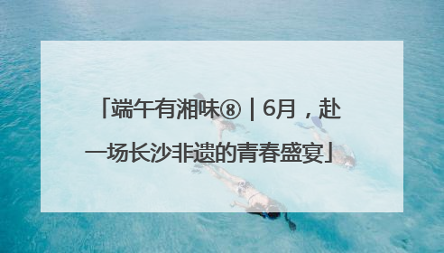 端午有湘味⑧｜6月，赴一场长沙非遗的青春盛宴