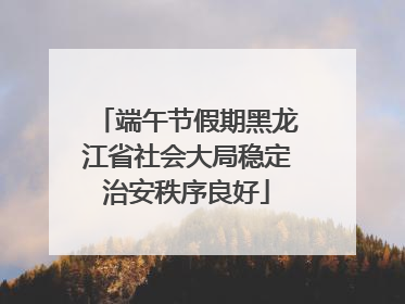 端午节假期黑龙江省社会大局稳定治安秩序良好