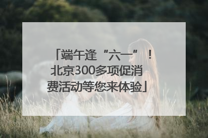 端午逢“六一”！北京300多项促消费活动等您来体验