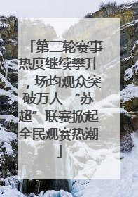 第三轮赛事热度继续攀升，场均观众突破万人 “苏超”联赛掀起全民观赛热潮