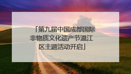 第九届中国成都国际非物质文化遗产节温江区主题活动开启