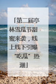 第二届亭林雪瓜节甜蜜来袭，线上线下引爆“吃瓜”热潮