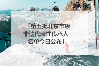 第五批北京市级非遗代表性传承人名单今日公布