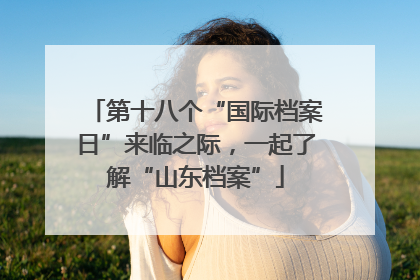 第十八个“国际档案日”来临之际，一起了解“山东档案”