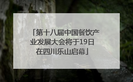 第十八届中国餐饮产业发展大会将于19日在四川乐山启幕