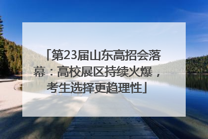 第23届山东高招会落幕：高校展区持续火爆，考生选择更趋理性