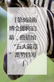 第9届南博会即将启幕，曲靖馆“五大篇章”蓄势待发