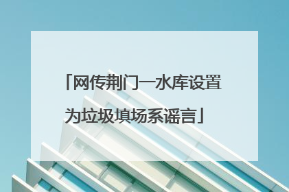 网传荆门一水库设置为垃圾填场系谣言