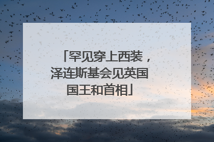 罕见穿上西装，泽连斯基会见英国国王和首相
