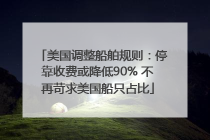 美国调整船舶规则：停靠收费或降低90% 不再苛求美国船只占比