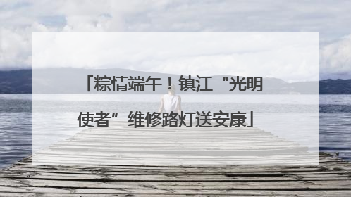 粽情端午！镇江“光明使者”维修路灯送安康