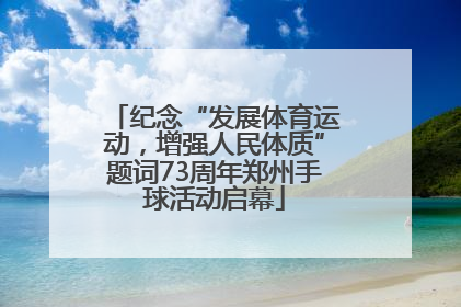 纪念“发展体育运动，增强人民体质”题词73周年郑州手球活动启幕