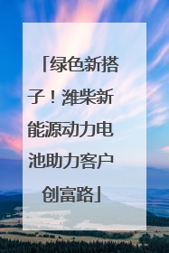 绿色新搭子！潍柴新能源动力电池助力客户创富路