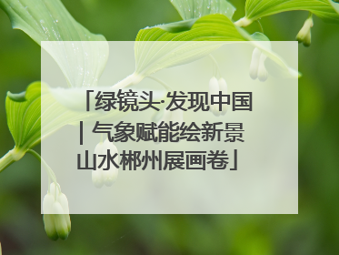 绿镜头·发现中国｜气象赋能绘新景 山水郴州展画卷