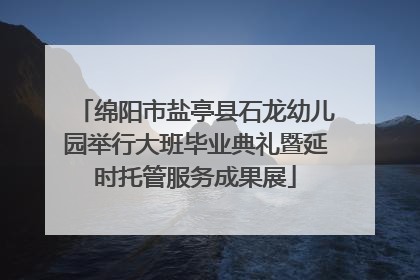 绵阳市盐亭县石龙幼儿园举行大班毕业典礼暨延时托管服务成果展