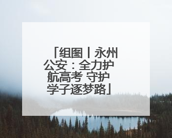 组图丨永州公安：全力护航高考 守护学子逐梦路