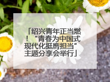 绍兴青年正当燃！“青春为中国式现代化挺膺担当”主题分享会举行