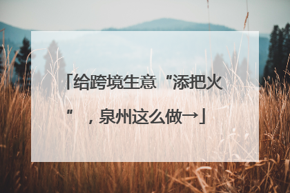 给跨境生意“添把火”，泉州这么做→