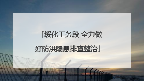 绥化工务段 全力做好防洪隐患排查整治